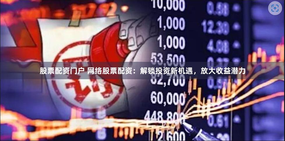 股票配资门户 网络股票配资：解锁投资新机遇，放大收益潜力