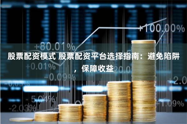 股票配资模式 股票配资平台选择指南：避免陷阱，保障收益