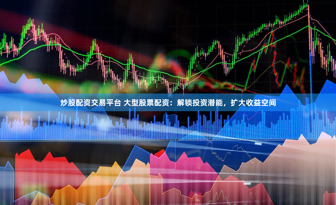 炒股配资交易平台 大型股票配资：解锁投资潜能，扩大收益空间