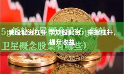 港股配资杠杆 学炒股配资：掌握杠杆，提升收益
