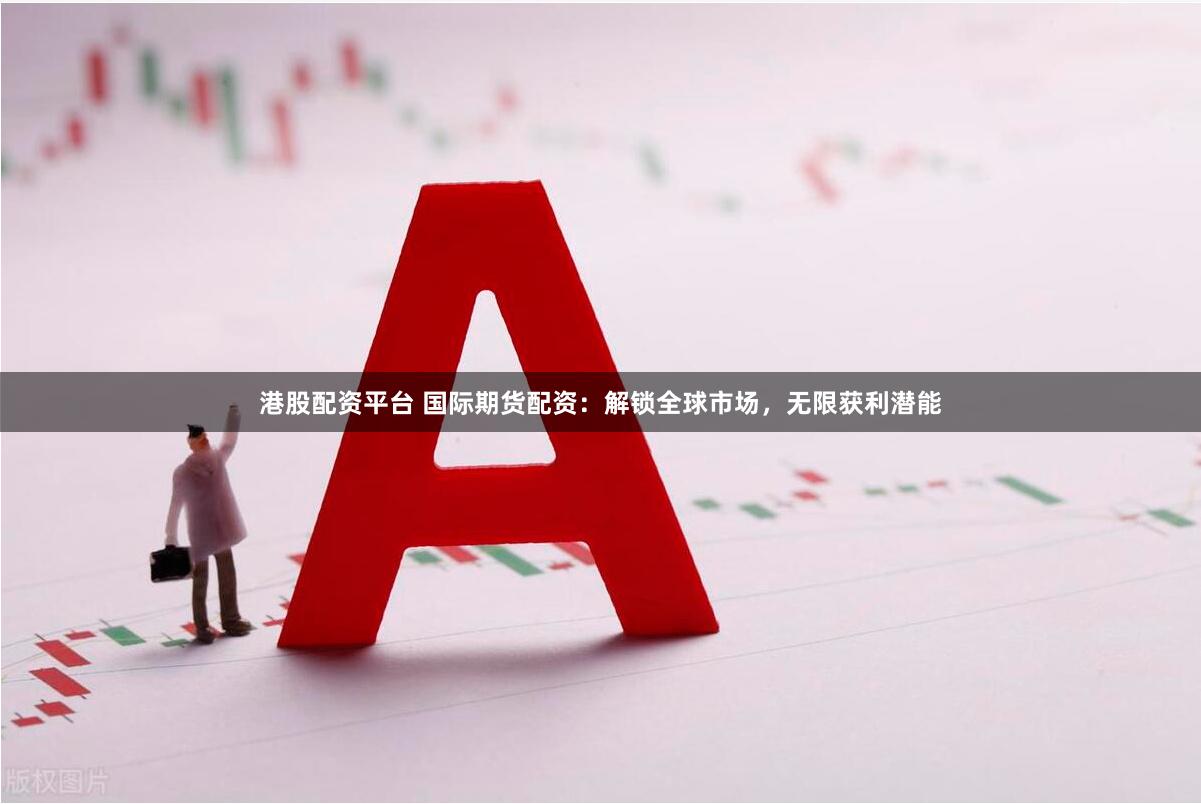 港股配资平台 国际期货配资：解锁全球市场，无限获利潜能