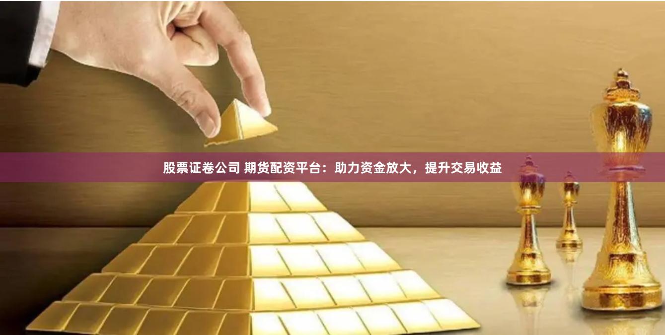 股票证卷公司 期货配资平台：助力资金放大，提升交易收益