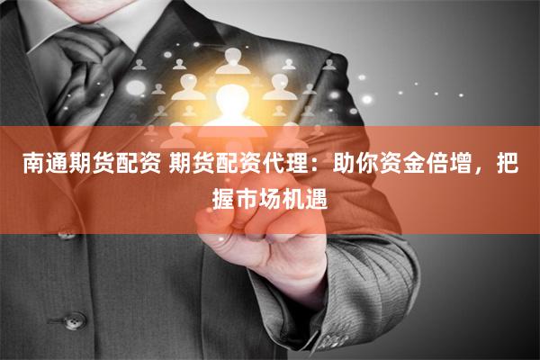南通期货配资 期货配资代理：助你资金倍增，把握市场机遇