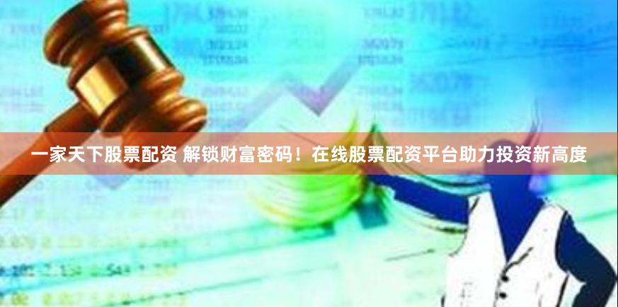 一家天下股票配资 解锁财富密码！在线股票配资平台助力投资新高度