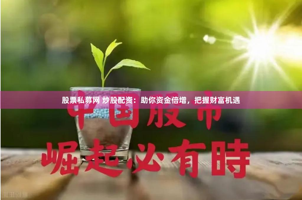 股票私募网 炒股配资：助你资金倍增，把握财富机遇