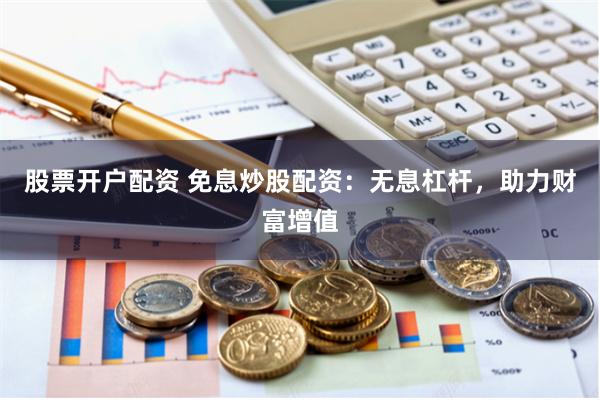 股票开户配资 免息炒股配资：无息杠杆，助力财富增值