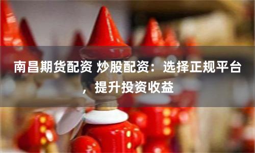 南昌期货配资 炒股配资：选择正规平台，提升投资收益