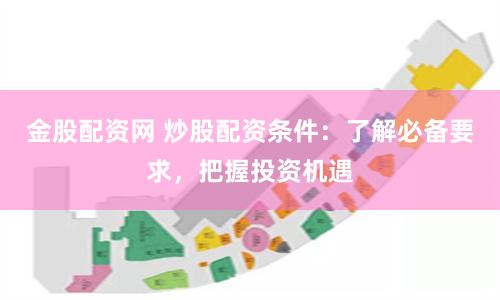 金股配资网 炒股配资条件：了解必备要求，把握投资机遇