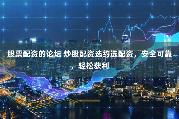 股票配资的论坛 炒股配资选约选配资，安全可靠，轻松获利