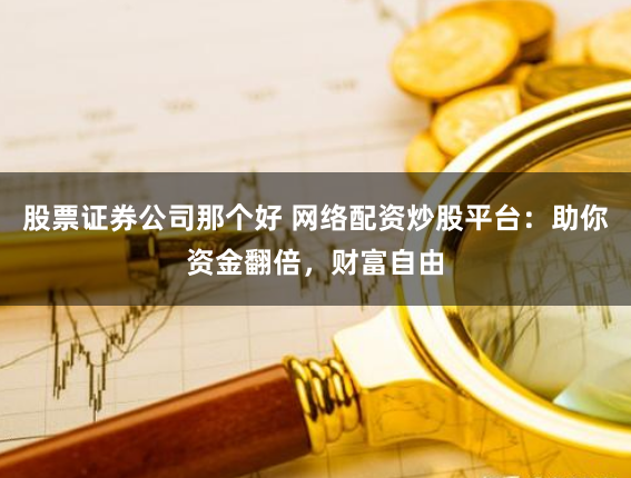 股票证券公司那个好 网络配资炒股平台：助你资金翻倍，财富自由