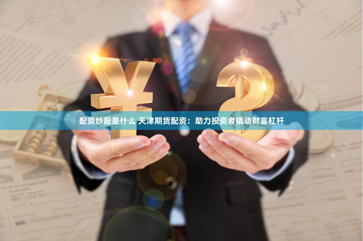 配资炒股是什么 天津期货配资：助力投资者撬动财富杠杆