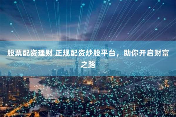 股票配资理财 正规配资炒股平台，助你开启财富之路