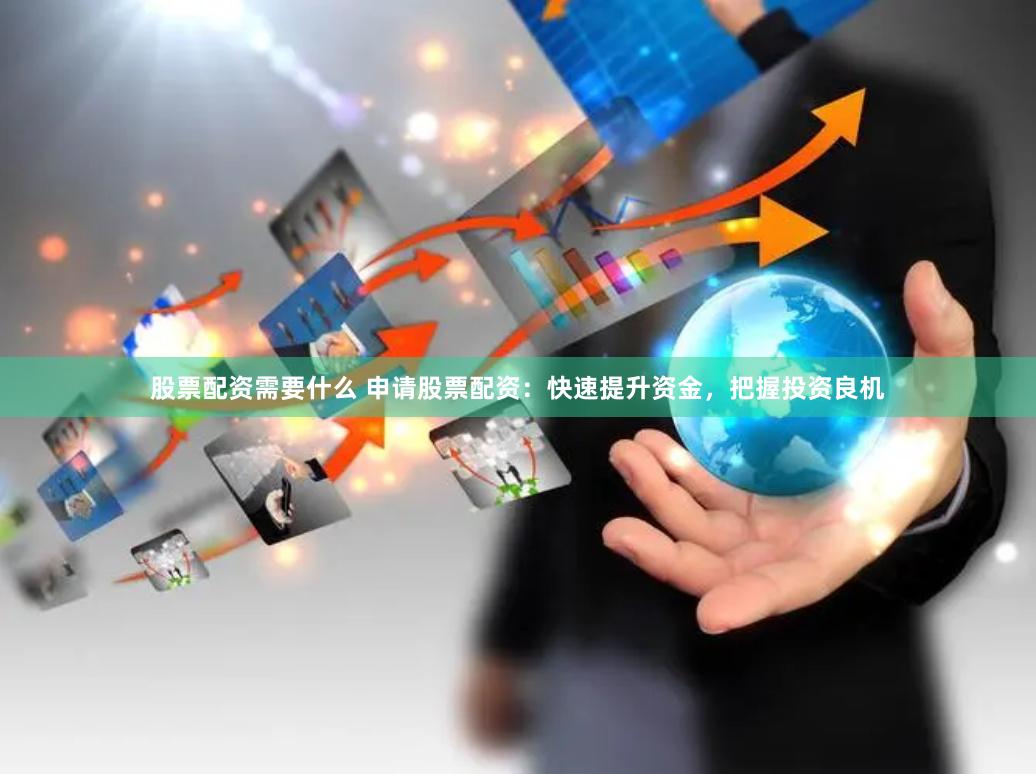 股票配资需要什么 申请股票配资：快速提升资金，把握投资良机