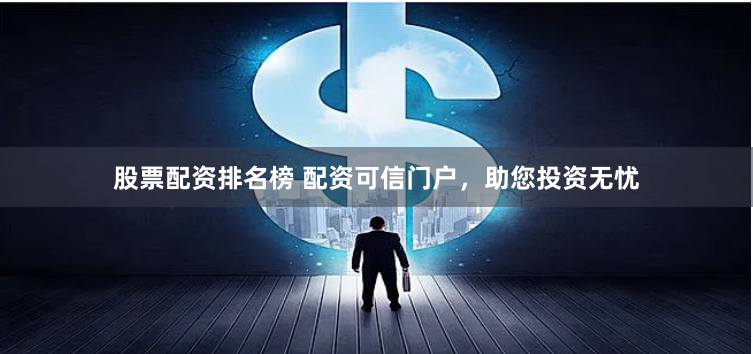 股票配资排名榜 配资可信门户，助您投资无忧