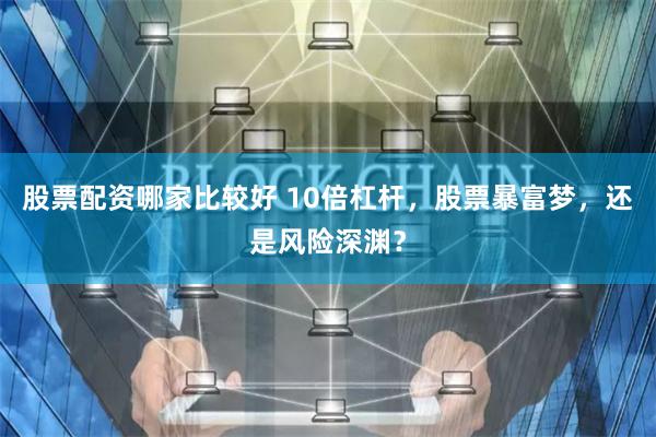 股票配资哪家比较好 10倍杠杆，股票暴富梦，还是风险深渊？