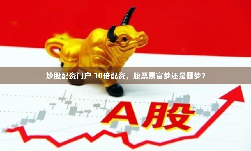 炒股配资门户 10倍配资，股票暴富梦还是噩梦？