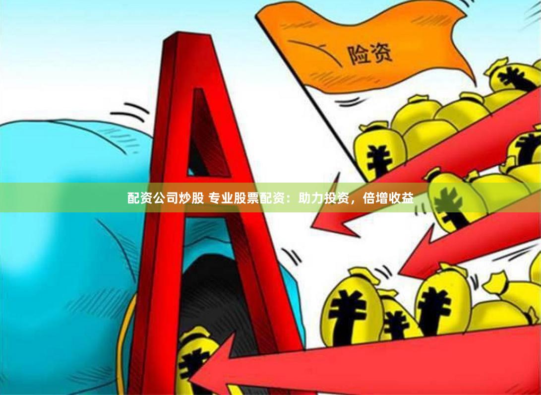 配资公司炒股 专业股票配资：助力投资，倍增收益