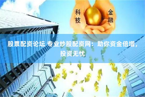 股票配资论坛 专业炒股配资网：助你资金倍增，投资无忧