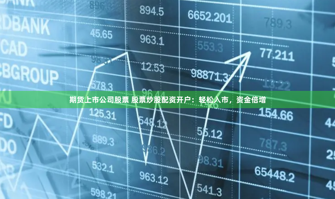 期货上市公司股票 股票炒股配资开户：轻松入市，资金倍增