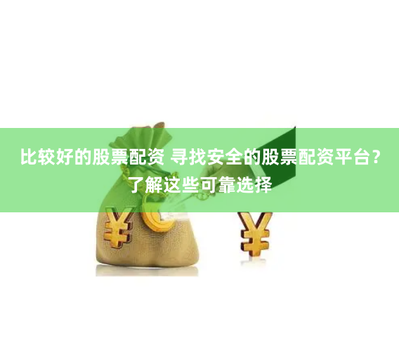 比较好的股票配资 寻找安全的股票配资平台？了解这些可靠选择