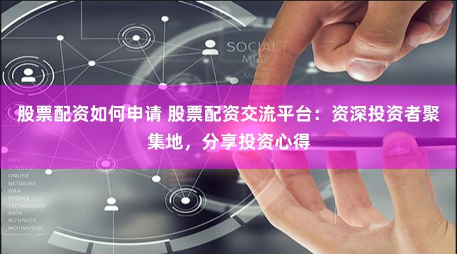 股票配资如何申请 股票配资交流平台：资深投资者聚集地，分享投资心得