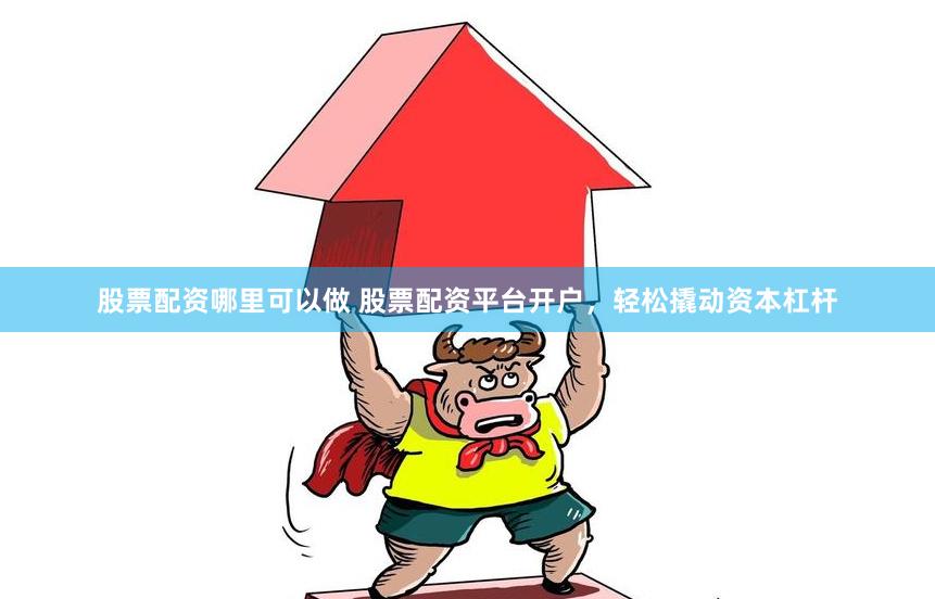 股票配资哪里可以做 股票配资平台开户，轻松撬动资本杠杆