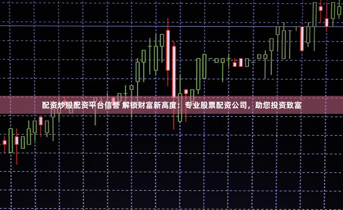 配资炒股配资平台信誉 解锁财富新高度：专业股票配资公司，助您投资致富