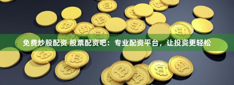 免费炒股配资 股票配资吧：专业配资平台，让投资更轻松