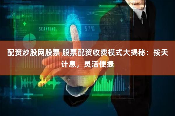 配资炒股网股票 股票配资收费模式大揭秘：按天计息，灵活便捷