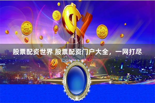 股票配资世界 股票配资门户大全，一网打尽