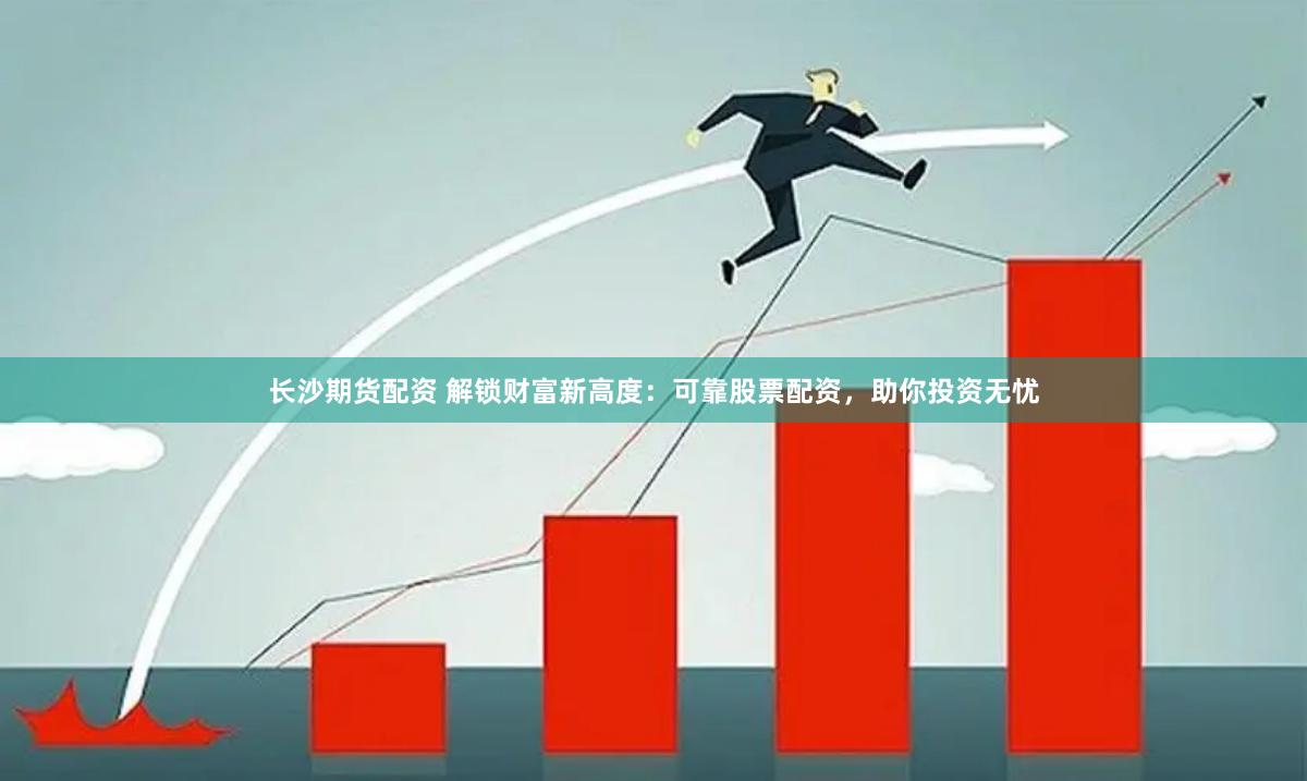长沙期货配资 解锁财富新高度：可靠股票配资，助你投资无忧