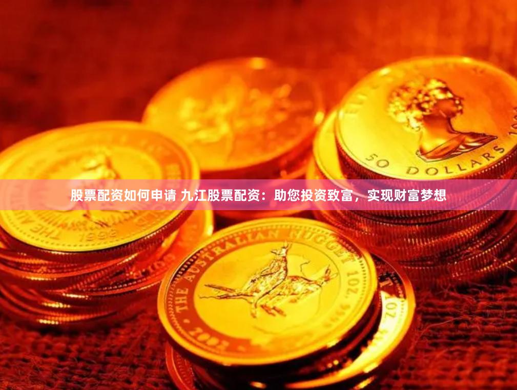 股票配资如何申请 九江股票配资：助您投资致富，实现财富梦想