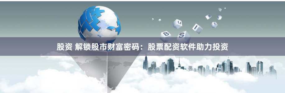 股资 解锁股市财富密码：股票配资软件助力投资
