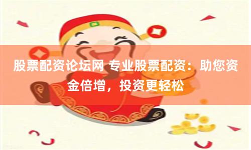 股票配资论坛网 专业股票配资：助您资金倍增，投资更轻松