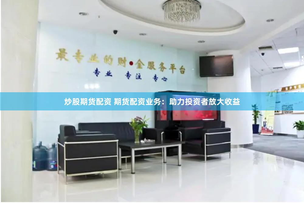 炒股期货配资 期货配资业务：助力投资者放大收益