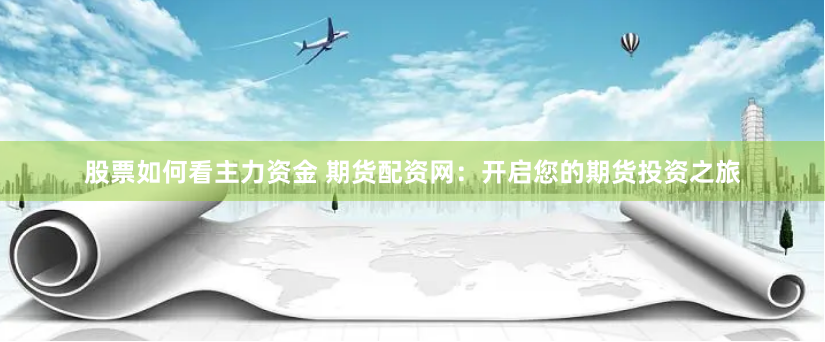 股票如何看主力资金 期货配资网：开启您的期货投资之旅