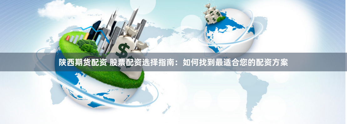 陕西期货配资 股票配资选择指南：如何找到最适合您的配资方案