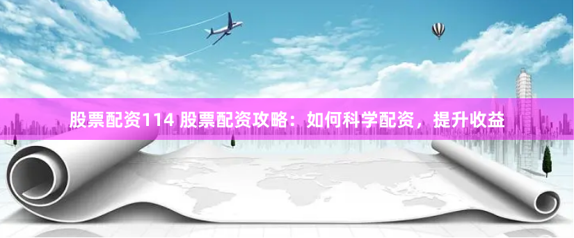 股票配资114 股票配资攻略：如何科学配资，提升收益