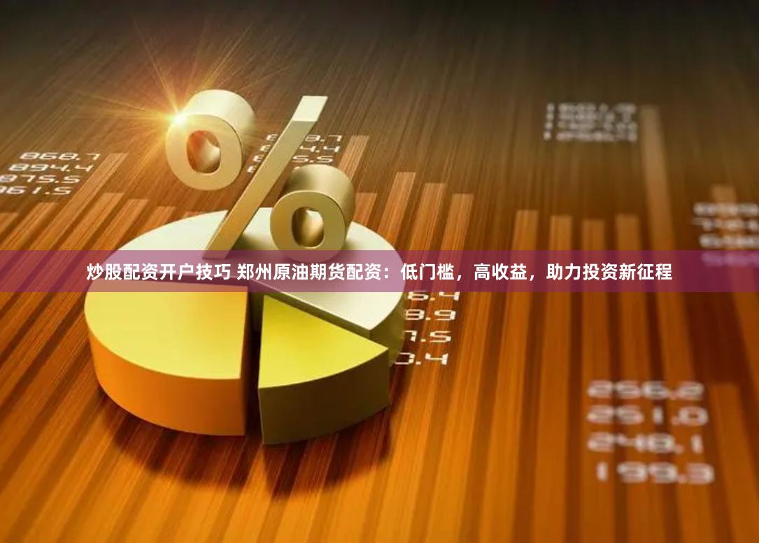 炒股配资开户技巧 郑州原油期货配资：低门槛，高收益，助力投资新征程