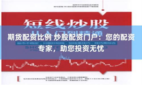 期货配资比例 炒股配资门户：您的配资专家，助您投资无忧