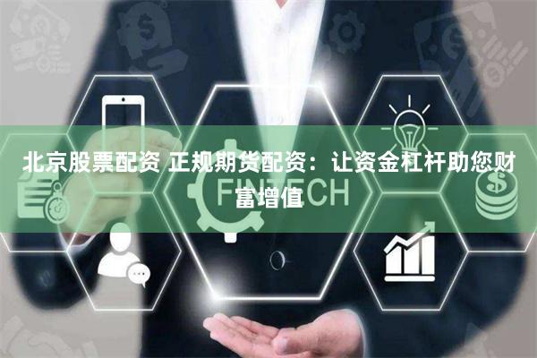 北京股票配资 正规期货配资：让资金杠杆助您财富增值