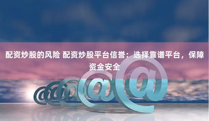 配资炒股的风险 配资炒股平台信誉：选择靠谱平台，保障资金安全