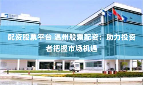 配资股票平台 温州股票配资：助力投资者把握市场机遇