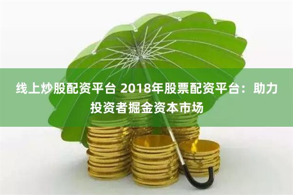 线上炒股配资平台 2018年股票配资平台：助力投资者掘金资本市场