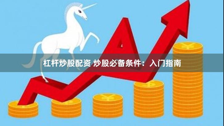 杠杆炒股配资 炒股必备条件：入门指南