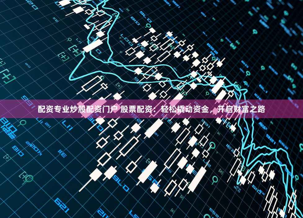 配资专业炒股配资门户 股票配资：轻松撬动资金，开启财富之路