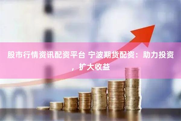 股市行情资讯配资平台 宁波期货配资：助力投资，扩大收益