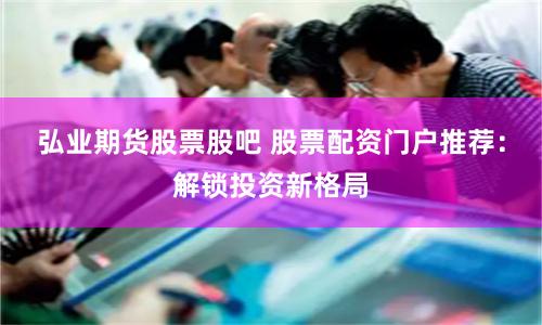 弘业期货股票股吧 股票配资门户推荐：解锁投资新格局