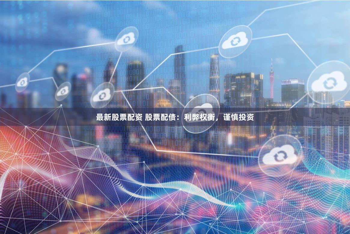 最新股票配资 股票配债：利弊权衡，谨慎投资