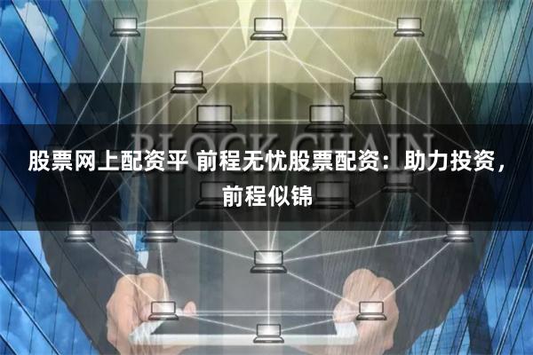 股票网上配资平 前程无忧股票配资：助力投资，前程似锦